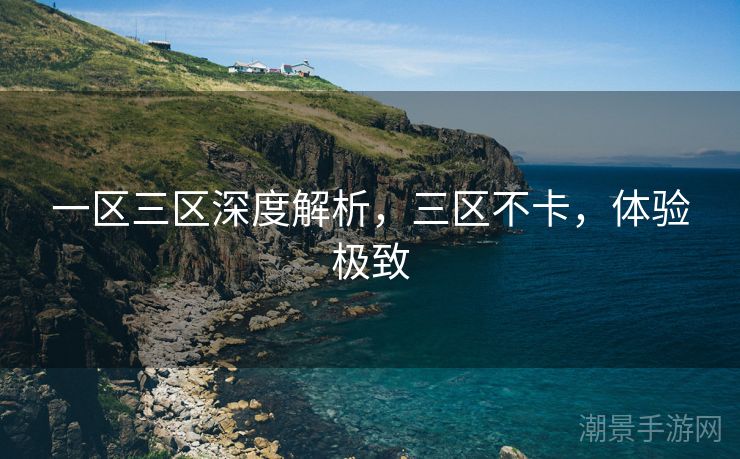 一区三区深度解析，三区不卡，体验极致