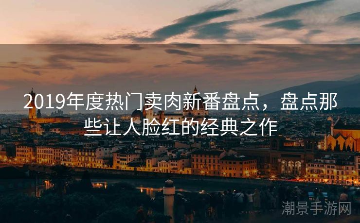 2019年度热门卖肉新番盘点，盘点那些让人脸红的经典之作