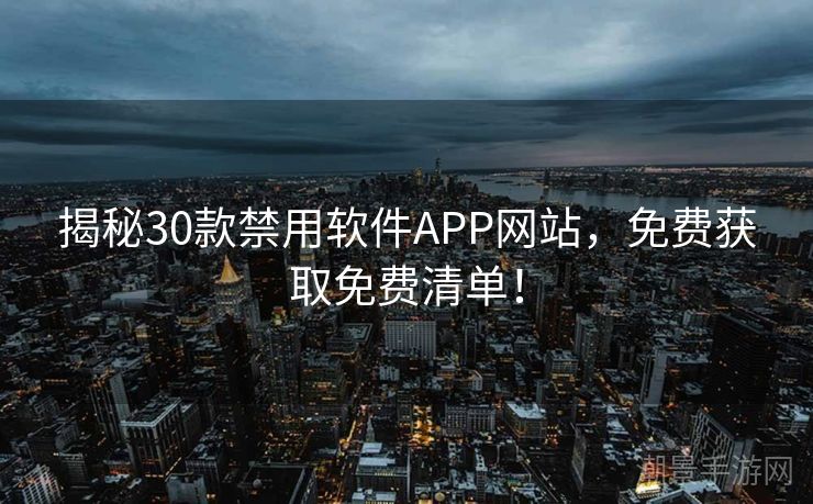 揭秘30款禁用软件APP网站，免费获取免费清单！