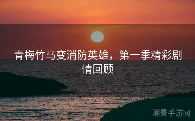 青梅竹马变消防英雄，第一季精彩剧情回顾