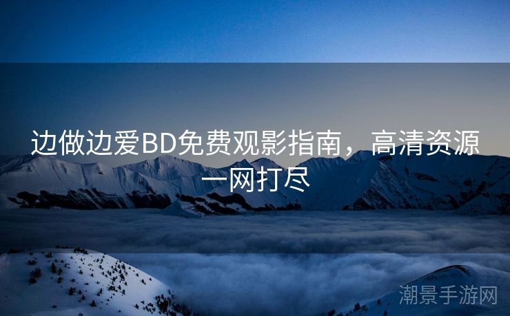 边做边爱BD免费观影指南，高清资源一网打尽