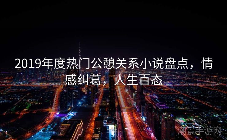 2019年度热门公憩关系小说盘点，情感纠葛，人生百态