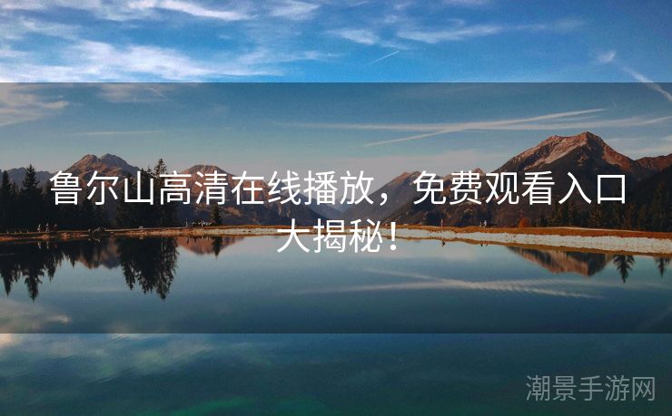 鲁尔山高清在线播放，免费观看入口大揭秘！