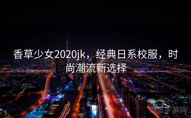 香草少女2020jk，经典日系校服，时尚潮流新选择