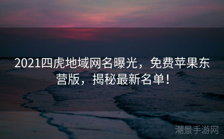 2021四虎地域网名曝光，免费苹果东营版，揭秘最新名单！