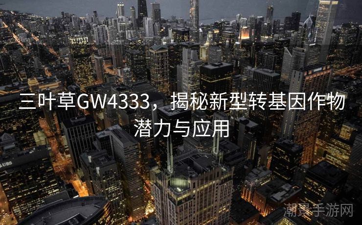 三叶草GW4333，揭秘新型转基因作物潜力与应用