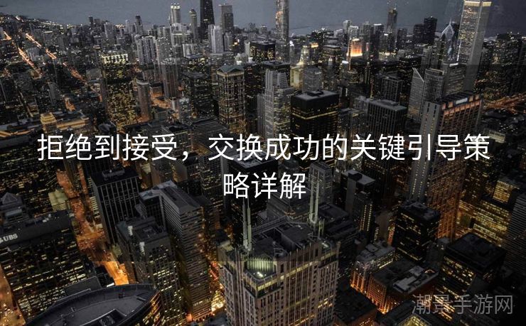 拒绝到接受，交换成功的关键引导策略详解