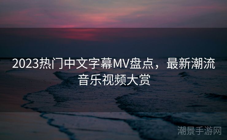 2023热门中文字幕MV盘点，最新潮流音乐视频大赏