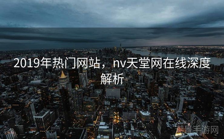 2019年热门网站，nv天堂网在线深度解析