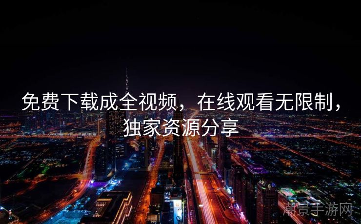 免费下载成全视频，在线观看无限制，独家资源分享