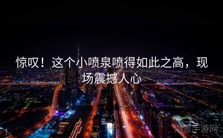 惊叹！这个小喷泉喷得如此之高，现场震撼人心