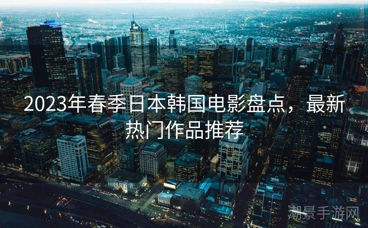 2023年春季日本韩国电影盘点，最新热门作品推荐