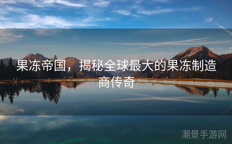 果冻帝国，揭秘全球最大的果冻制造商传奇