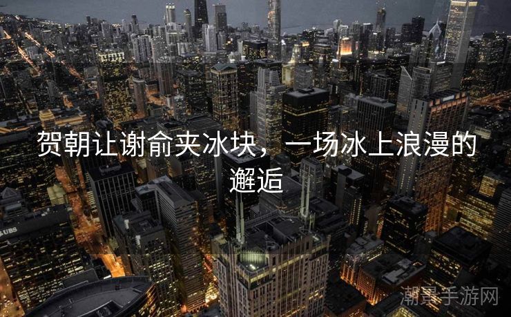 贺朝让谢俞夹冰块，一场冰上浪漫的邂逅