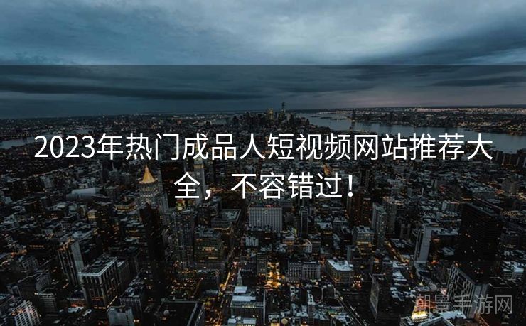 2023年热门成品人短视频网站推荐大全，不容错过！