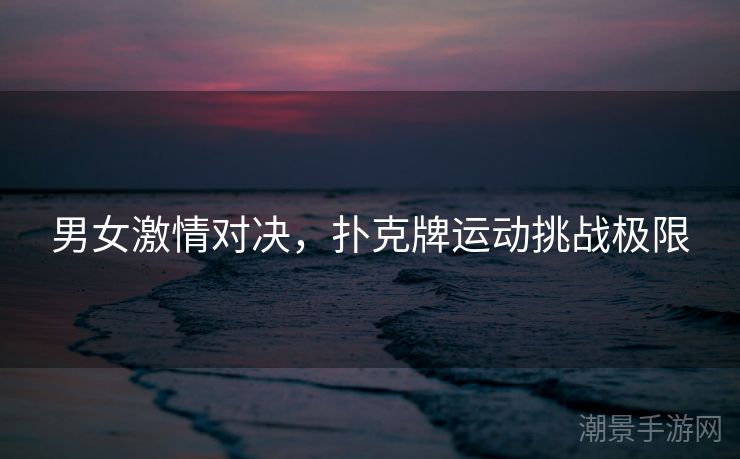 男女激情对决，扑克牌运动挑战极限