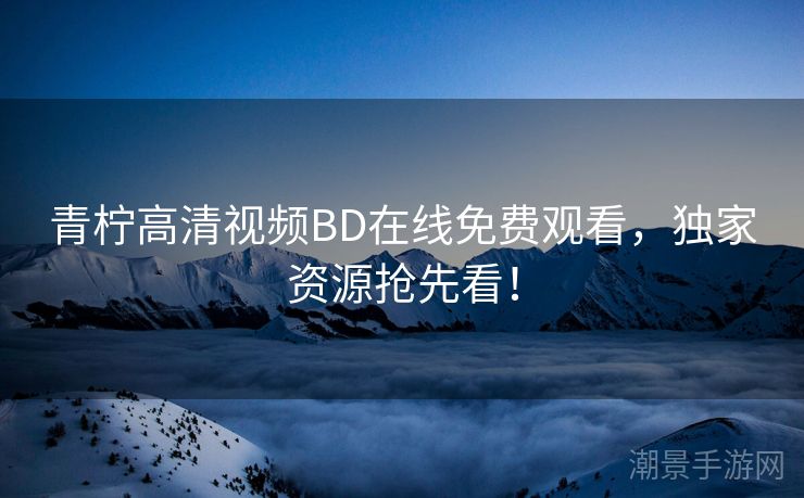 青柠高清视频BD在线免费观看，独家资源抢先看！