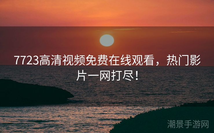 7723高清视频免费在线观看，热门影片一网打尽！