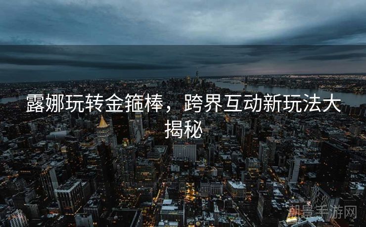 露娜玩转金箍棒，跨界互动新玩法大揭秘