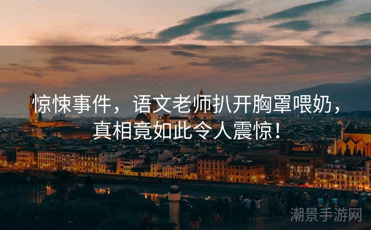 惊悚事件，语文老师扒开胸罩喂奶，真相竟如此令人震惊！