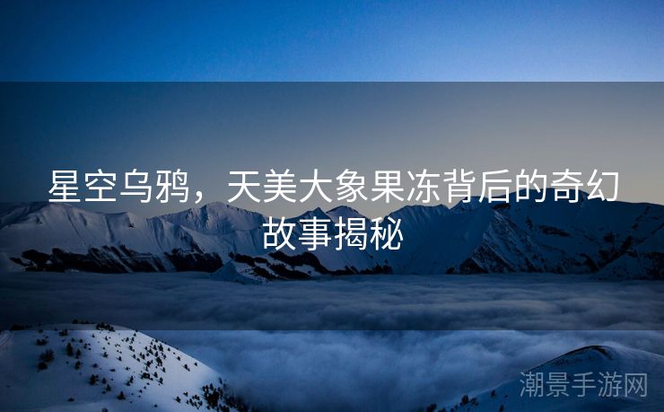 星空乌鸦，天美大象果冻背后的奇幻故事揭秘