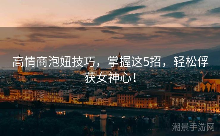 高情商泡妞技巧，掌握这5招，轻松俘获女神心！