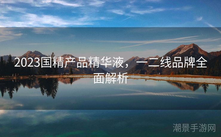 2023国精产品精华液，一二线品牌全面解析