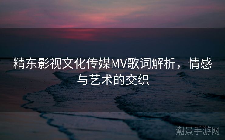 精东影视文化传媒MV歌词解析，情感与艺术的交织