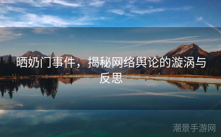 晒奶门事件，揭秘网络舆论的漩涡与反思