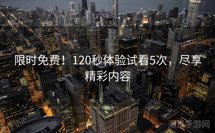 限时免费！120秒体验试看5次，尽享精彩内容