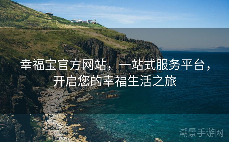 幸福宝官方网站，一站式服务平台，开启您的幸福生活之旅