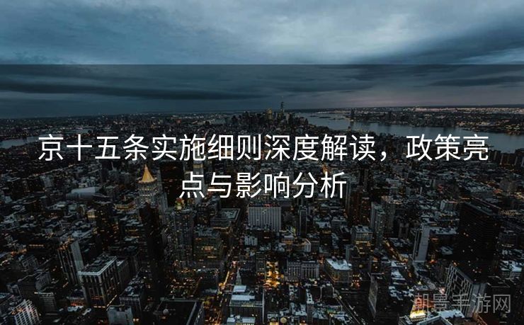 京十五条实施细则深度解读，政策亮点与影响分析