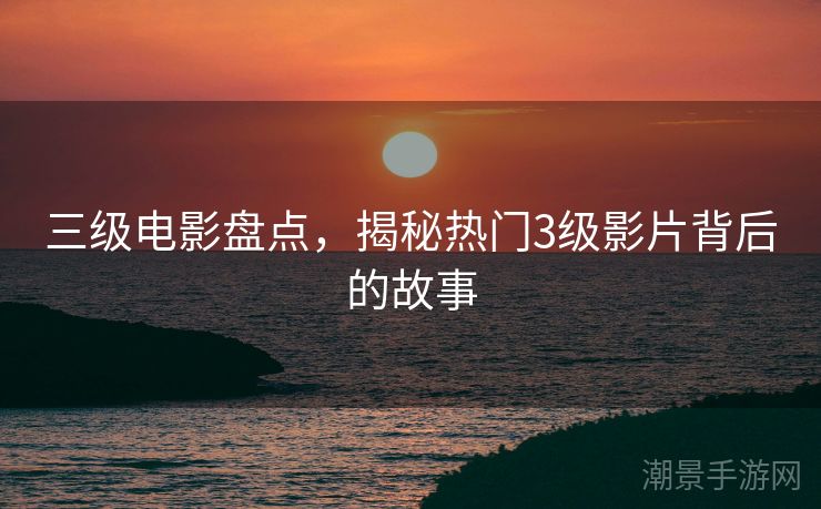 三级电影盘点，揭秘热门3级影片背后的故事