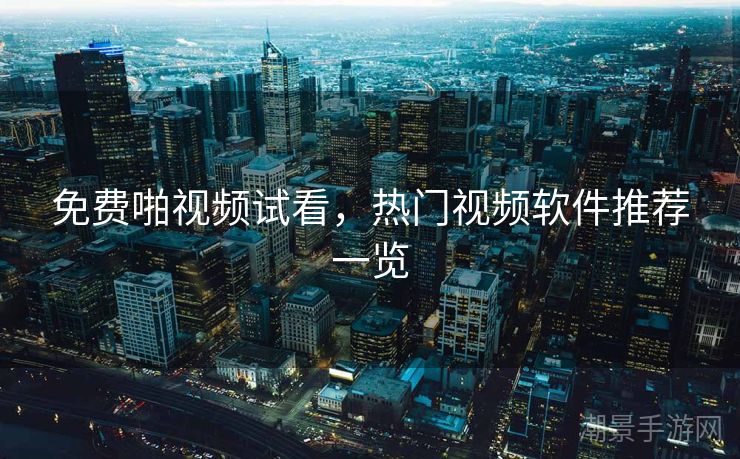 免费啪视频试看，热门视频软件推荐一览