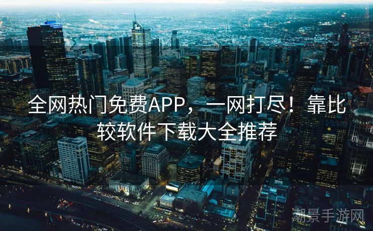 全网热门免费APP，一网打尽！靠比较软件下载大全推荐