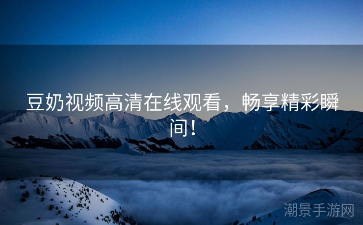 豆奶视频高清在线观看，畅享精彩瞬间！