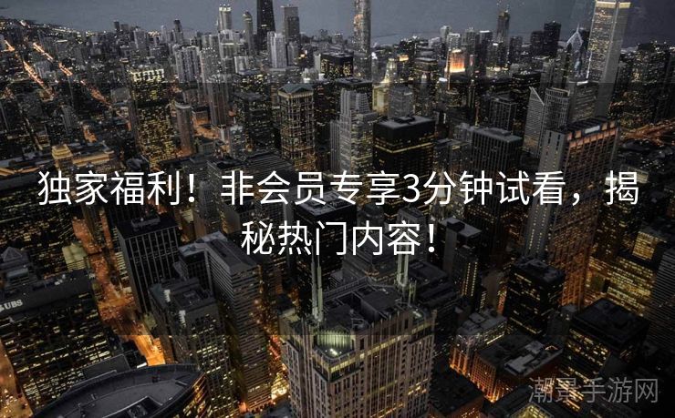 独家福利！非会员专享3分钟试看，揭秘热门内容！