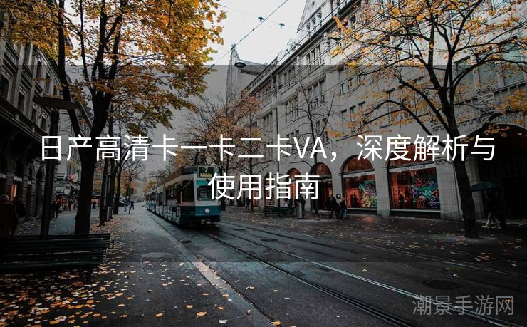 日产高清卡一卡二卡VA，深度解析与使用指南