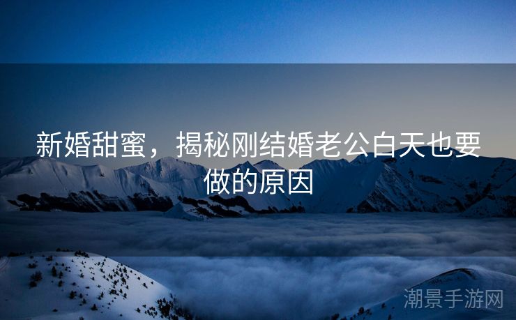 新婚甜蜜，揭秘刚结婚老公白天也要做的原因