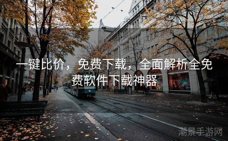 一键比价，免费下载，全面解析全免费软件下载神器