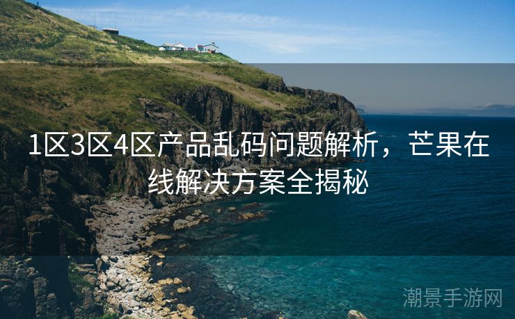1区3区4区产品乱码问题解析，芒果在线解决方案全揭秘
