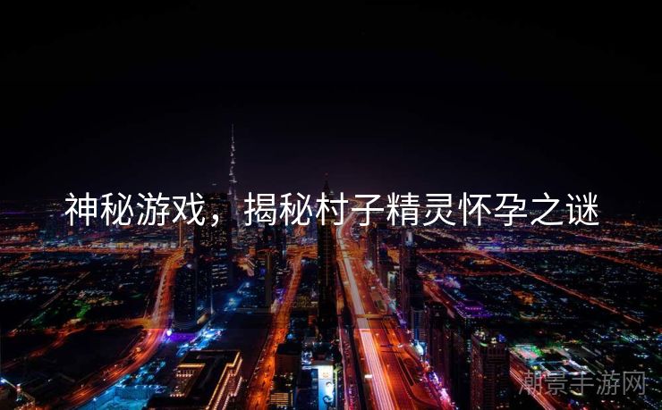 神秘游戏，揭秘村子精灵怀孕之谜