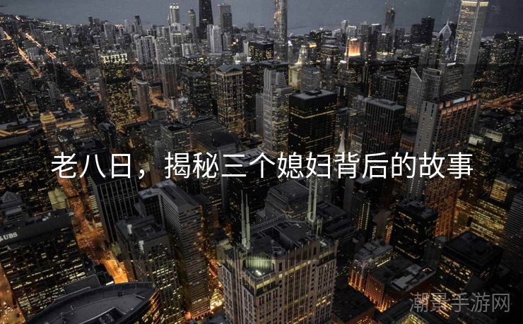 老八日，揭秘三个媳妇背后的故事