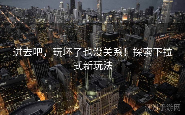 进去吧，玩坏了也没关系！探索下拉式新玩法