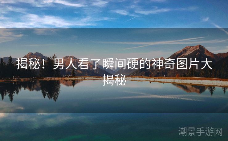 揭秘！男人看了瞬间硬的神奇图片大揭秘