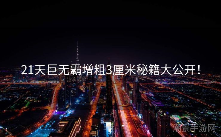 21天巨无霸增粗3厘米秘籍大公开！