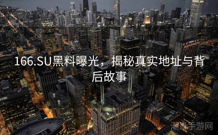 166.SU黑料曝光，揭秘真实地址与背后故事