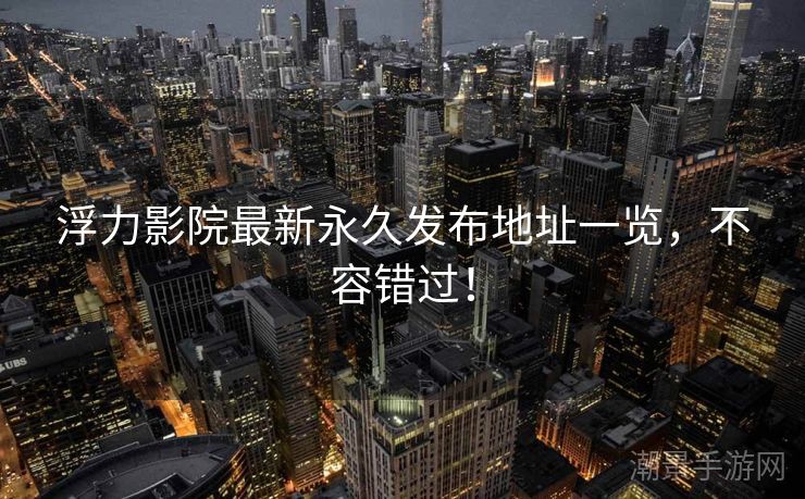 浮力影院最新永久发布地址一览，不容错过！