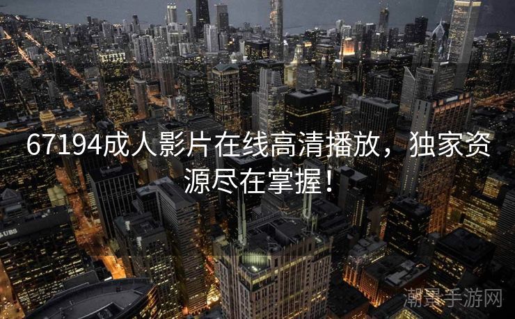 67194成人影片在线高清播放，独家资源尽在掌握！
