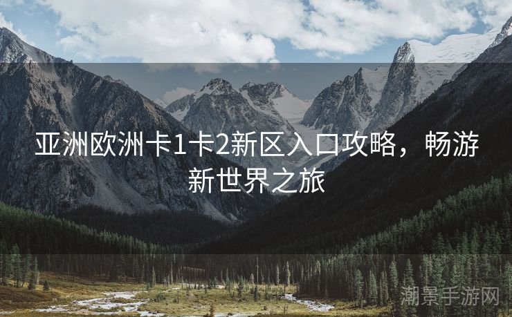 亚洲欧洲卡1卡2新区入口攻略，畅游新世界之旅